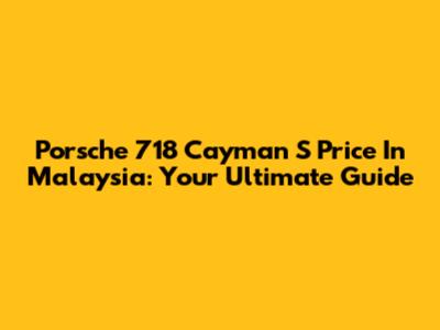 Porsche 718 Cayman S Price In Malaysia: Your Ultimate Guide
