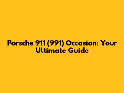 Porsche 911 (991) Occasion: Your Ultimate Guide
