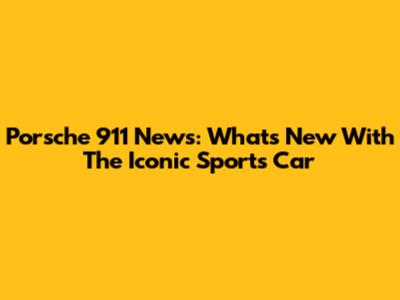 Porsche 911 News: What's New With The Iconic Sports Car