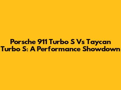 Porsche 911 Turbo S Vs Taycan Turbo S: A Performance Showdown