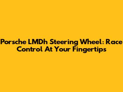 Porsche LMDh Steering Wheel: Race Control At Your Fingertips