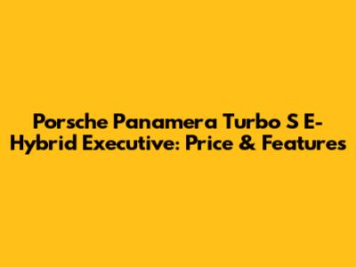 Porsche Panamera Turbo S E-Hybrid Executive: Price & Features