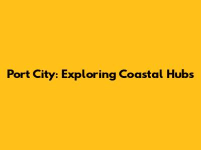 Port City: Exploring Coastal Hubs