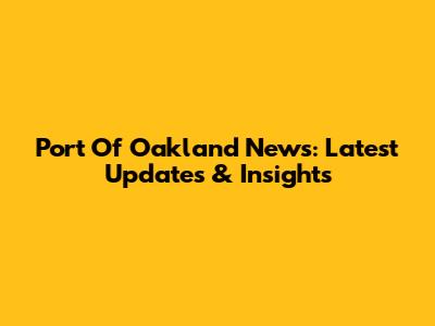 Port Of Oakland News: Latest Updates & Insights