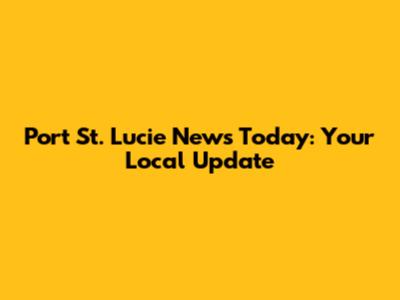 Port St. Lucie News Today: Your Local Update