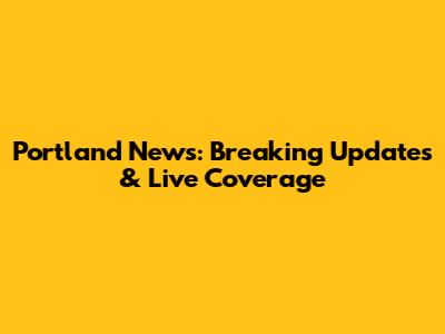Portland News: Breaking Updates & Live Coverage