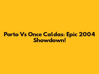Porto Vs Once Caldas: Epic 2004 Showdown!
