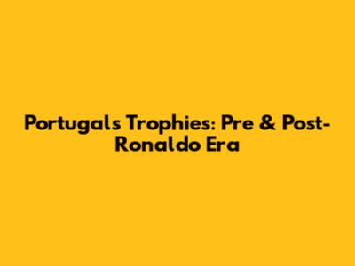 Portugal's Trophies: Pre & Post-Ronaldo Era