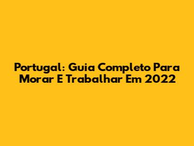 Portugal: Guia Completo Para Morar E Trabalhar Em 2022