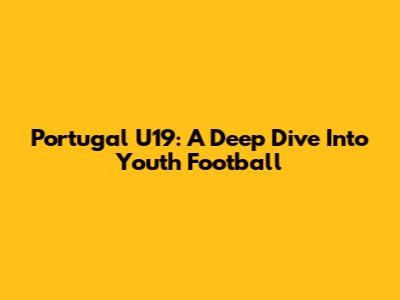 Portugal U19: A Deep Dive Into Youth Football