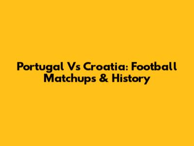 Portugal Vs Croatia: Football Matchups & History