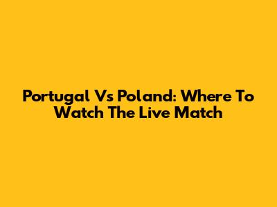 Portugal Vs Poland: Where To Watch The Live Match