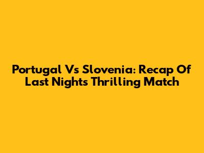 Portugal Vs Slovenia: Recap Of Last Night's Thrilling Match