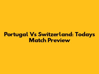 Portugal Vs Switzerland: Today's Match Preview