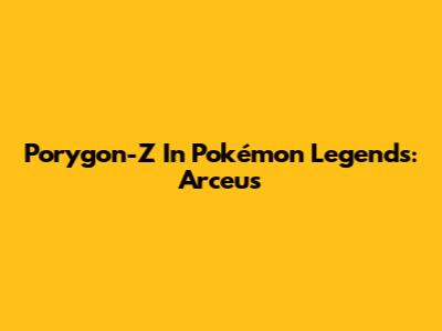 Porygon-Z In Pokémon Legends: Arceus