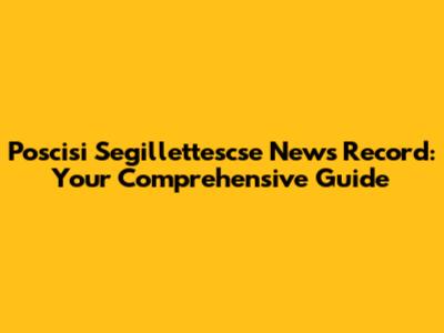 Poscisi Segillettescse News Record: Your Comprehensive Guide