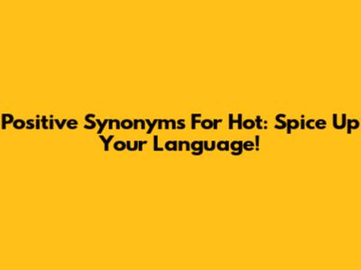 Positive Synonyms For 'Hot': Spice Up Your Language!