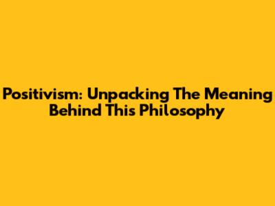 Positivism: Unpacking The Meaning Behind This Philosophy