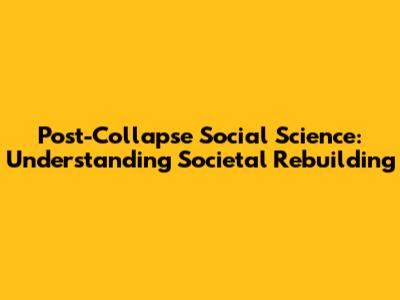 Post-Collapse Social Science: Understanding Societal Rebuilding