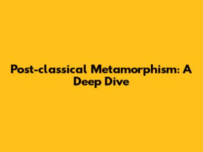 Post-classical Metamorphism: A Deep Dive