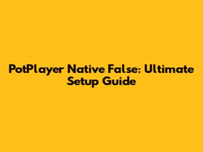 PotPlayer Native False: Ultimate Setup Guide
