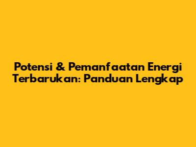 Potensi & Pemanfaatan Energi Terbarukan: Panduan Lengkap