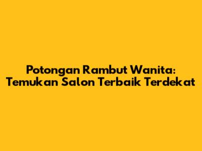 Potongan Rambut Wanita: Temukan Salon Terbaik Terdekat