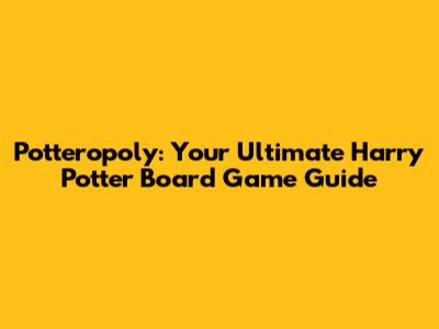 Potteropoly: Your Ultimate Harry Potter Board Game Guide