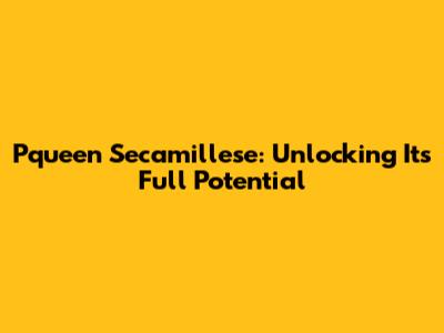 Pqueen Secamillese: Unlocking Its Full Potential