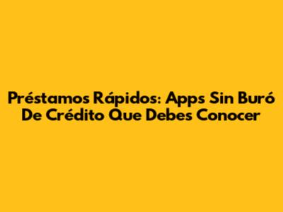 Préstamos Rápidos: Apps Sin Buró De Crédito Que Debes Conocer
