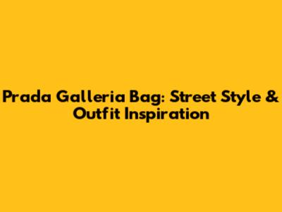 Prada Galleria Bag: Street Style & Outfit Inspiration