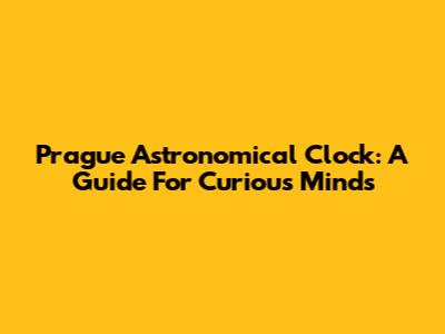 Prague Astronomical Clock: A Guide For Curious Minds