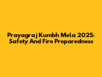 Prayagraj Kumbh Mela 2025: Safety And Fire Preparedness