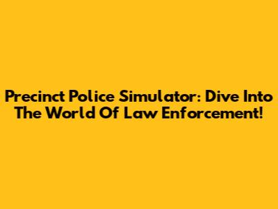 Precinct Police Simulator: Dive Into The World Of Law Enforcement!