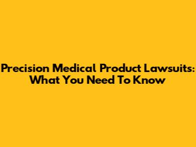 Precision Medical Product Lawsuits: What You Need To Know