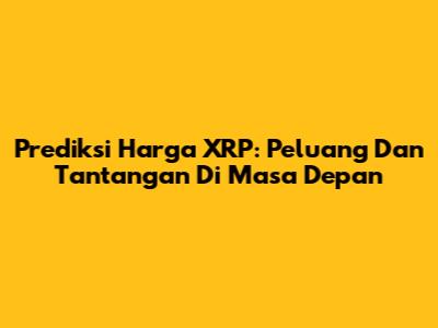 Prediksi Harga XRP: Peluang Dan Tantangan Di Masa Depan