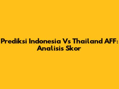 Prediksi Indonesia Vs Thailand AFF: Analisis Skor