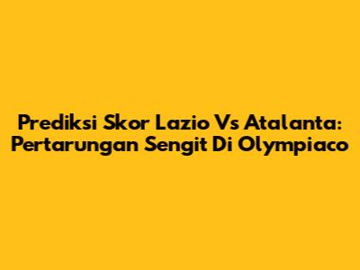 Prediksi Skor Lazio Vs Atalanta: Pertarungan Sengit Di Olympiaco