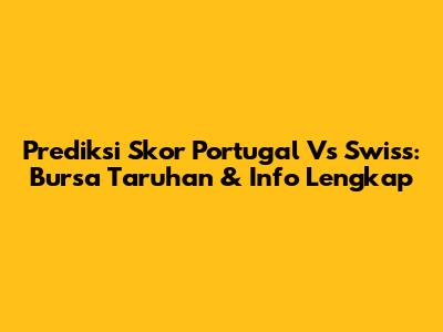 Prediksi Skor Portugal Vs Swiss: Bursa Taruhan & Info Lengkap