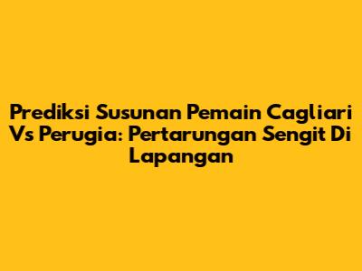 Prediksi Susunan Pemain Cagliari Vs Perugia: Pertarungan Sengit Di Lapangan