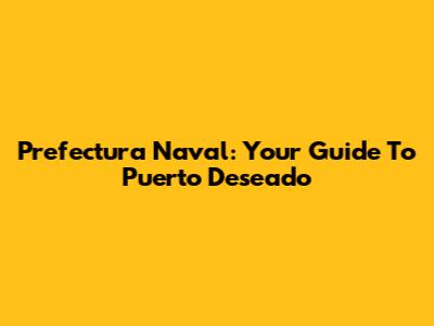 Prefectura Naval: Your Guide To Puerto Deseado