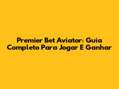 Premier Bet Aviator: Guia Completo Para Jogar E Ganhar