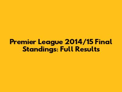 Premier League 2014/15 Final Standings: Full Results