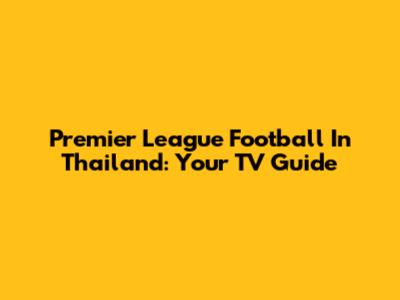 Premier League Football In Thailand: Your TV Guide