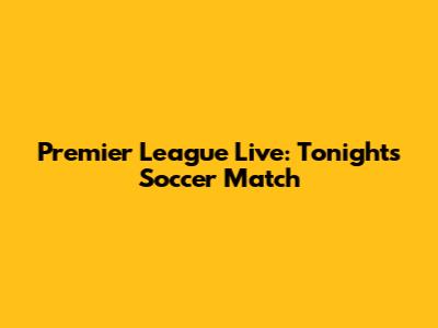 Premier League Live: Tonight's Soccer Match