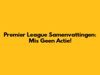 Premier League Samenvattingen: Mis Geen Actie!