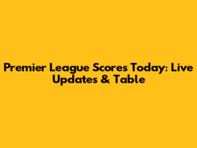 Premier League Scores Today: Live Updates & Table