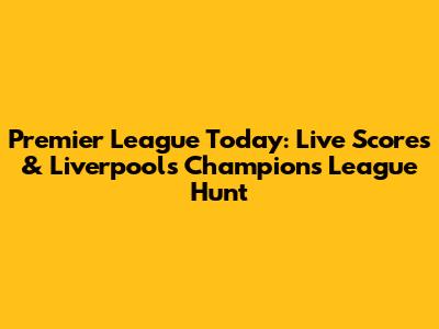 Premier League Today: Live Scores & Liverpool's Champions League Hunt