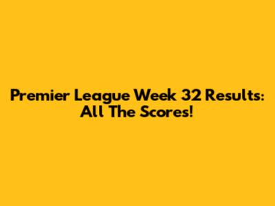 Premier League Week 32 Results: All The Scores!