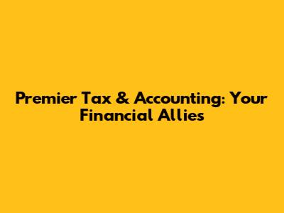 Premier Tax & Accounting: Your Financial Allies